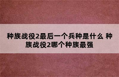 种族战役2最后一个兵种是什么 种族战役2哪个种族最强